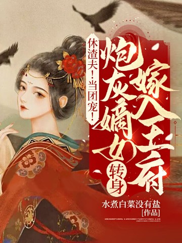 休渣夫！当团宠！炮灰嫡女转身嫁入王府