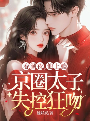 春潮夜，他上瘾，京圈太子失控狂吻