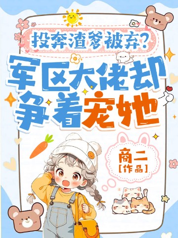 投奔渣爹被弃？军区大佬却争着宠她