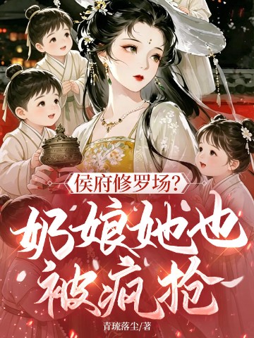 侯府修罗场?奶娘她也被疯抢