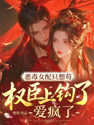 恶毒女配只想苟，权臣上钩了！爱疯了！